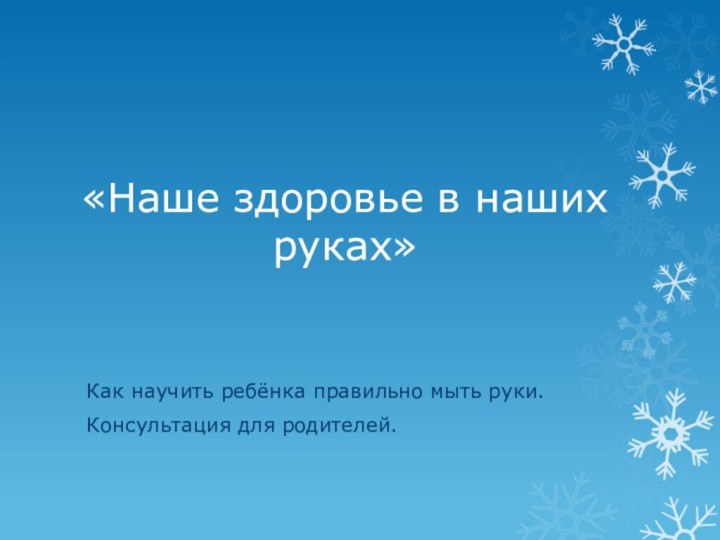 «Наше здоровье в наших руках»Как научить ребёнка правильно мыть руки.Консультация для родителей.