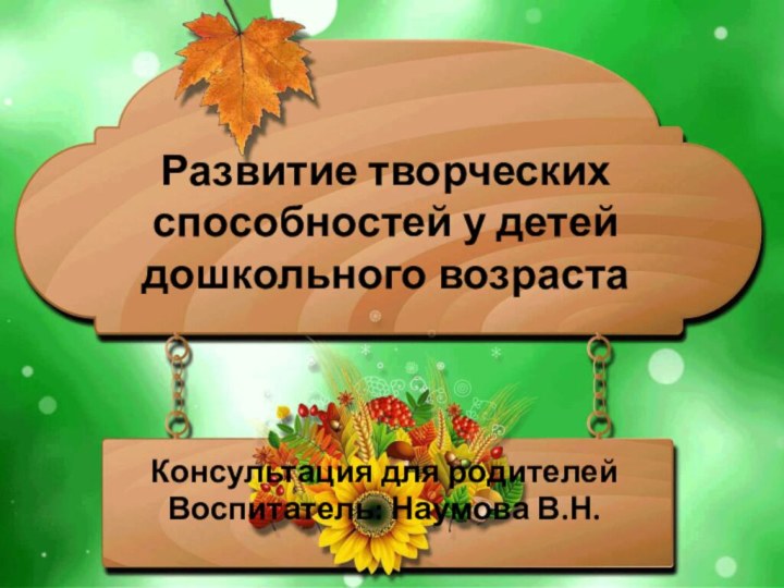 Развитие творческих способностей у детей дошкольного возрастаКонсультация для родителейВоспитатель: Наумова В.Н.