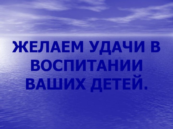 ЖЕЛАЕМ УДАЧИ В ВОСПИТАНИИ ВАШИХ ДЕТЕЙ.