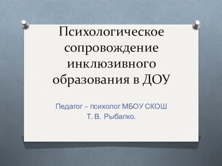 Психологическое сопровождение инклюзивного образования в ДОУПедагог – психолог МБОУ СКОШТ. В. Рыбалко.