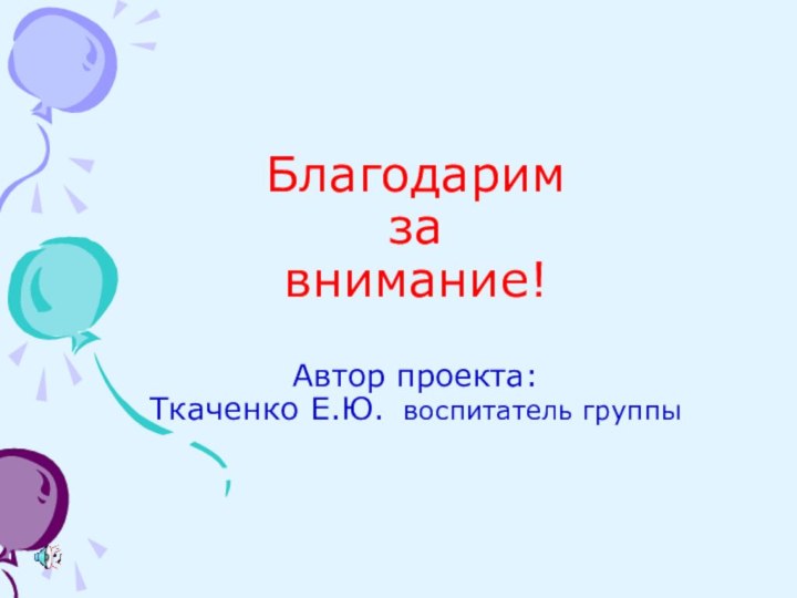 Благодарим  за  внимание!  Автор проекта: Ткаченко Е.Ю. воспитатель группы