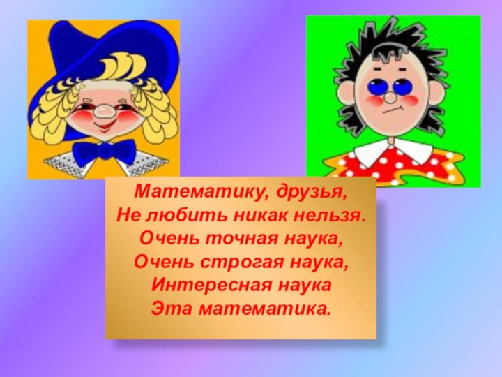 Математику, друзья, Не любить никак нельзя.Очень точная наука, Очень строгая наука,Интересная наукаЭта математика.