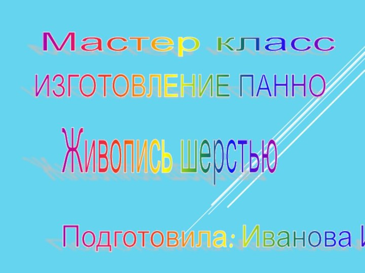 ИЗГОТОВЛЕНИЕ ПАННО Живопись шерстью Мастер класс Подготовила: Иванова И.И.