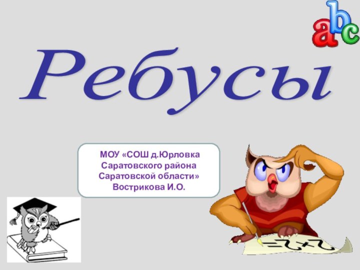 МОУ «СОШ д.Юрловка Саратовского района Саратовской области» Вострикова И.О.Ребусы