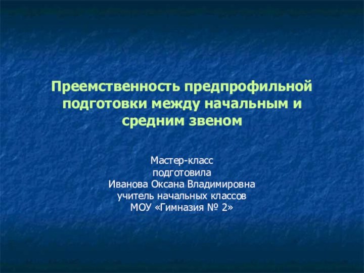 Преемственность предпрофильной подготовки между начальным и средним звеномМастер-класс подготовила Иванова Оксана Владимировна