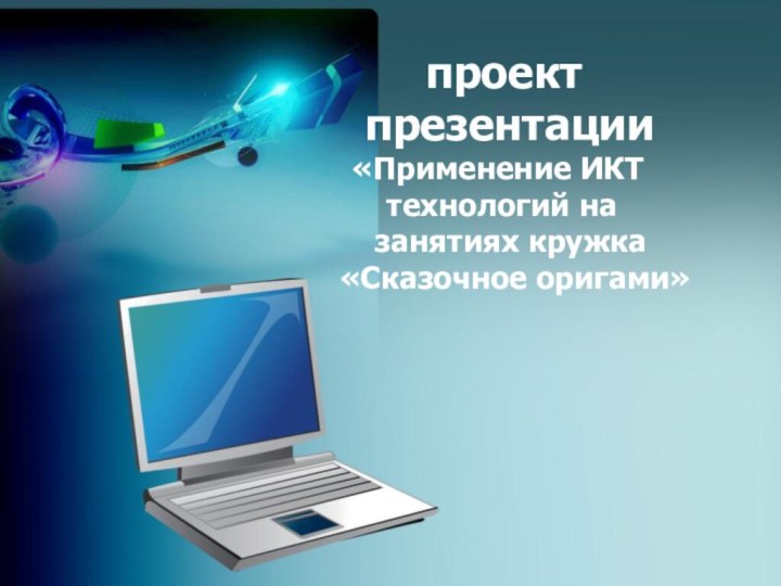 проект презентации«Применение ИКТ технологий на  занятиях кружка   «Сказочное оригами»