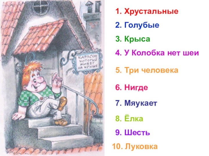 1. Хрустальные2. Голубые3. Крыса4. У Колобка нет шеи5. Три человека6. Нигде7. Мяукает8. Ёлка9. Шесть10. Луковка