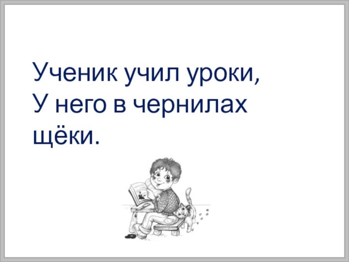 Ученик учил уроки, У него в чернилах щёки.