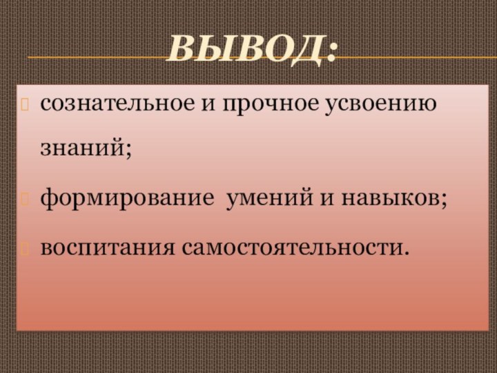 Вывод:сознательное и прочное усвоению знаний;формирование умений и навыков;воспитания самостоятельности.