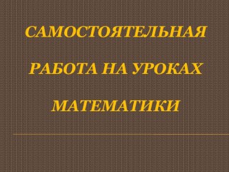 Самостоятельная работа на уроке математики(презентация) учебно-методический материал по теме