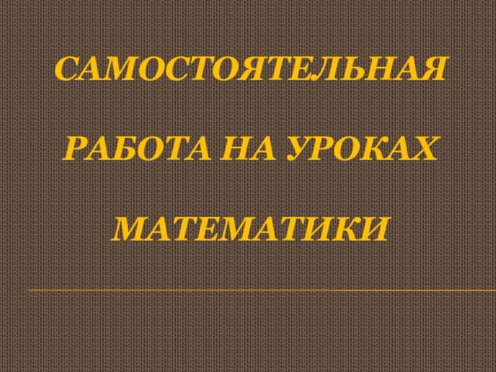 Самостоятельная работа на уроках математики