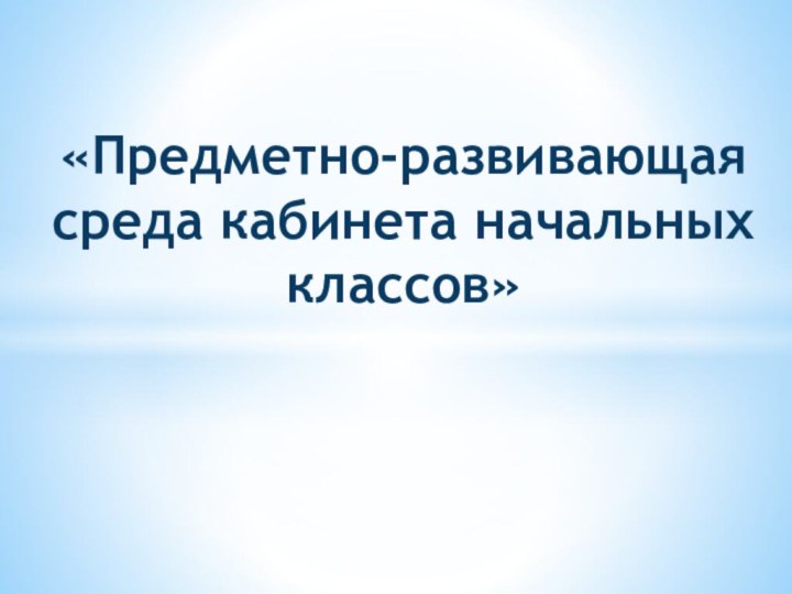 «Предметно-развивающая среда кабинета начальных классов»