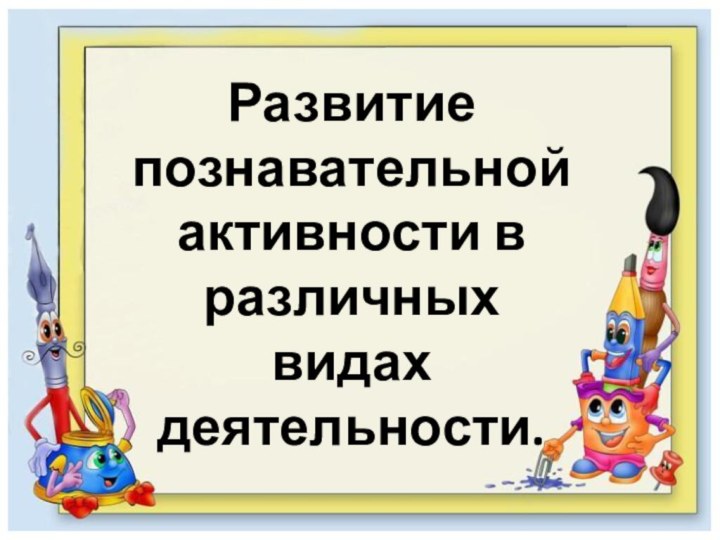 Развитие познавательной активности вразличных видах деятельности.