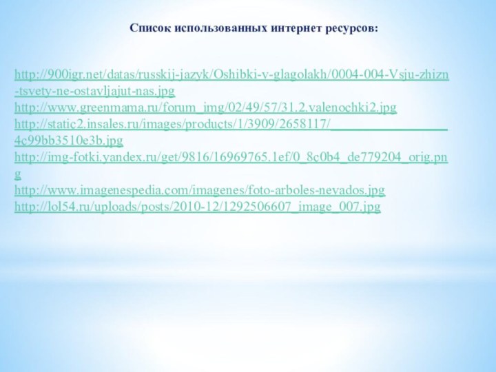 Список использованных интернет ресурсов:http:///datas/russkij-jazyk/Oshibki-v-glagolakh/0004-004-Vsju-zhizn-tsvety-ne-ostavljajut-nas.jpghttp://www.greenmama.ru/forum_img/02/49/57/31.2.valenochki2.jpghttp://static2.insales.ru/images/products/1/3909/2658117/_________________4c99bb3510e3b.jpghttp://img-fotki.yandex.ru/get/9816/16969765.1ef/0_8c0b4_de779204_orig.pnghttp://www.imagenespedia.com/imagenes/foto-arboles-nevados.jpghttp://lol54.ru/uploads/posts/2010-12/1292506607_image_007.jpg