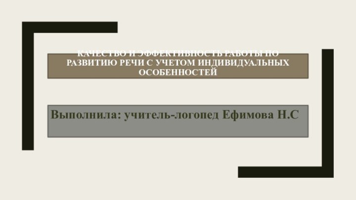 Качество и эффективность работы по развитию речи с учетом индивидуальных особенностейВыполнила: учитель-логопед Ефимова Н.С