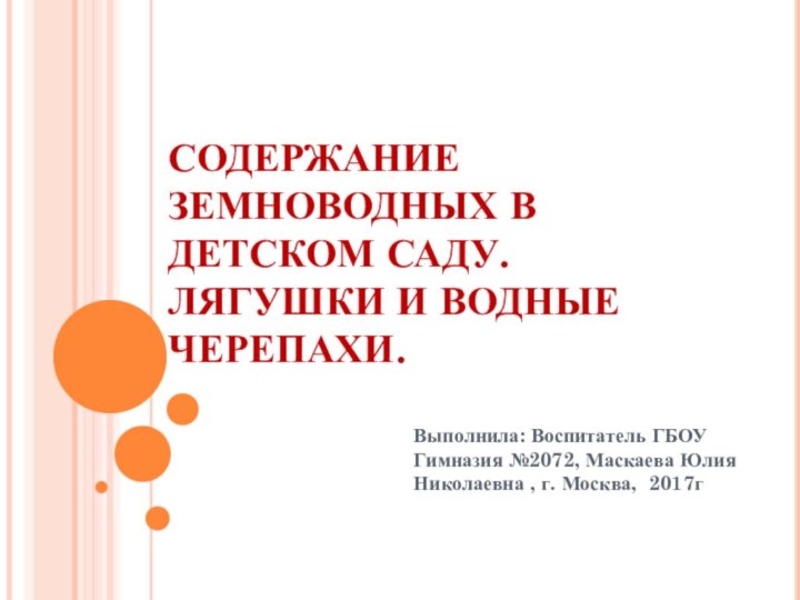 СОДЕРЖАНИЕ ЗЕМНОВОДНЫХ В ДЕТСКОМ САДУ. ЛЯГУШКИ И ВОДНЫЕ ЧЕРЕПАХИ.Выполнила: Воспитатель ГБОУ Гимназия