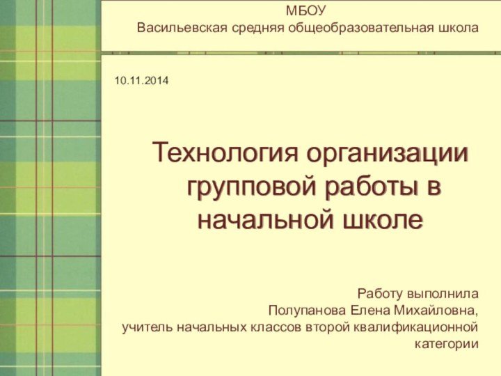 Технология организации групповой работы в начальной школеМБОУ Васильевская средняя общеобразовательная школаРаботу выполнилаПолупанова