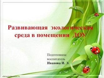 Проект Развивающая экологическая среда в помещении ДОУ проект по теме       Обострение экологической обстановки в стране  обуславливается повышенным интересом к экологизации образования подрастающего поколения. В связи с этим взаимодействие или интеграция