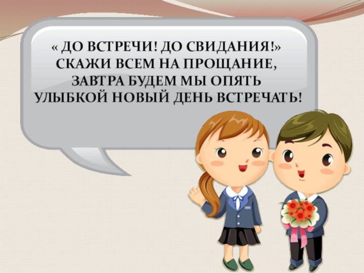 « До встречи! До свидания!»Скажи всем на прощание,Завтра будем мы опятьУлыбкой новый день встречать!