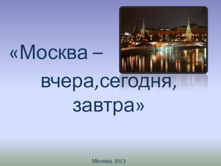 «Москва – вчера,сегодня,завтра»Москва, 2013