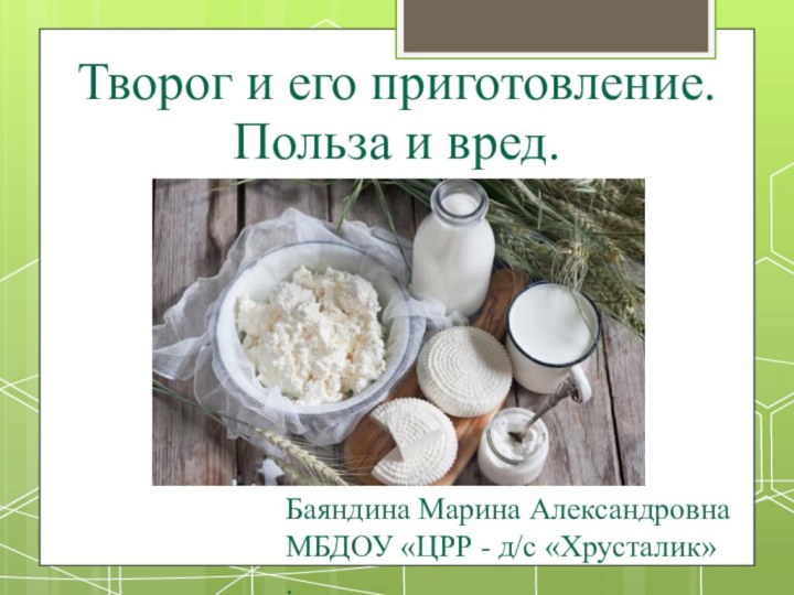 Творог и его приготовление. Польза и вред.Баяндина Марина АлександровнаМБДОУ «ЦРР - д/с «Хрусталик».