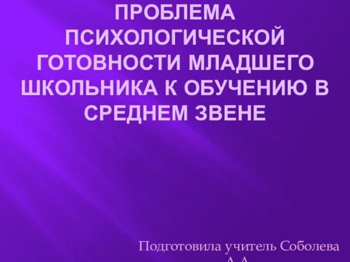 Проблема психологической готовности младшего школьника к обучению в среднем звенеПодготовила учитель Соболева А.А.