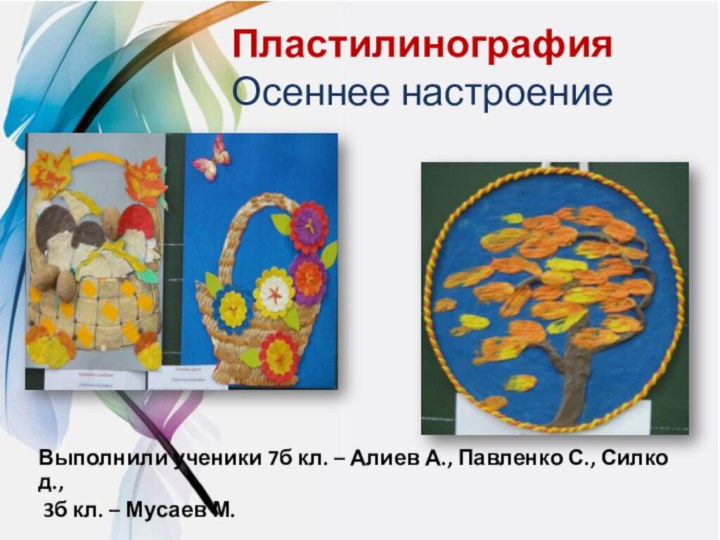 Пластилинография Осеннее настроениеВыполнили ученики 7б кл. – Алиев А., Павленко С., Силко