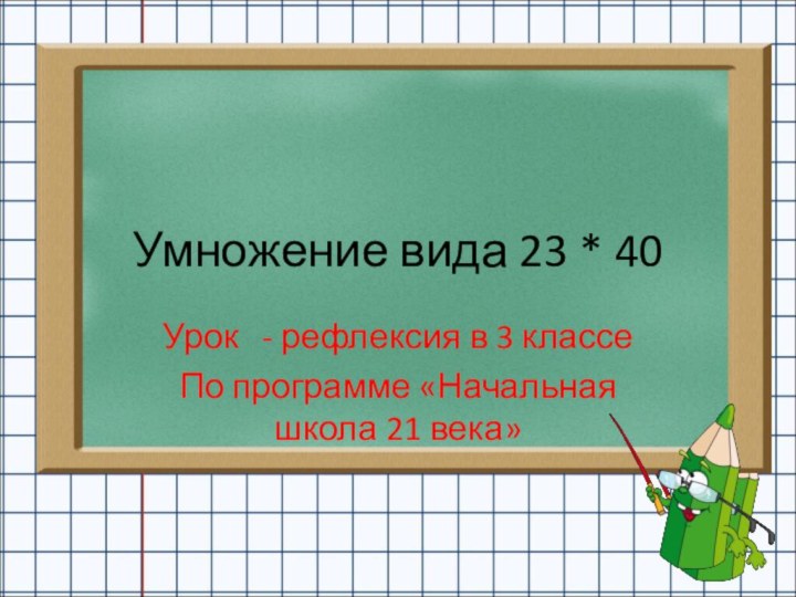 Умножение вида 23 * 40Урок  - рефлексия в 3 классеПо программе «Начальная школа 21 века»