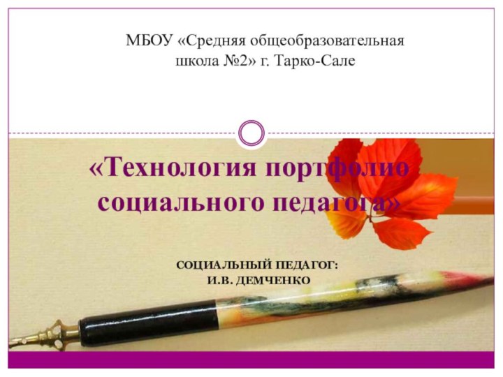 Социальный педагог: И.В. Демченко«Технология портфолио социального педагога»МБОУ «Средняя общеобразовательная школа №2» г. Тарко-Сале