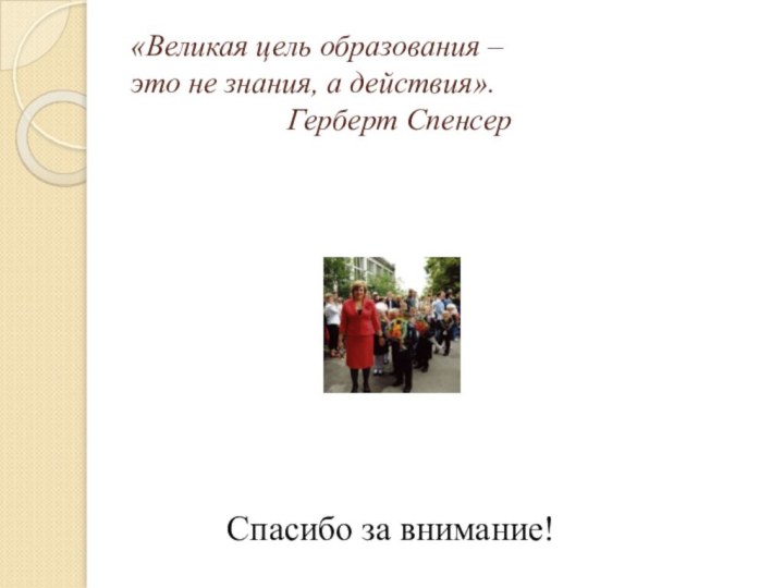 «Великая цель образования –  это не знания, а действия». 				Герберт СпенсерСпасибо за внимание!