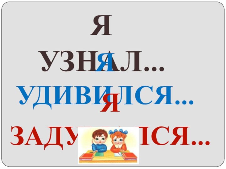 Я  УЗНАЛ…Я УДИВИЛСЯ…Я ЗАДУМАЛСЯ…