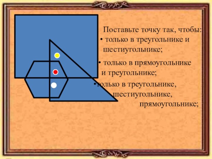 Поставьте точку так, чтобы: только в треугольнике и шестиугольнике; только в прямоугольнике