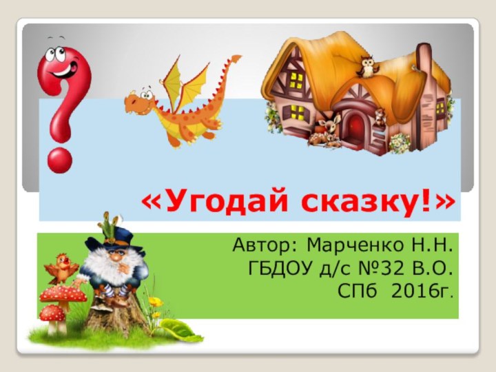 «Угодай сказку!»Автор: Марченко Н.Н.ГБДОУ д/с №32 В.О.СПб 2016г.