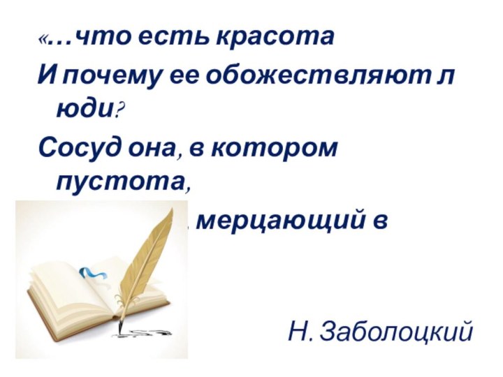 «…что есть красота И почему ее обожествляют люди?Сосуд она, в котором пустота, Или огонь, мерцающий в сосуде?» Н. Заболоцкий