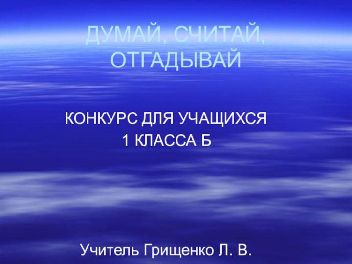 ДУМАЙ, СЧИТАЙ, ОТГАДЫВАЙ КОНКУРС ДЛЯ УЧАЩИХСЯ 1 КЛАССА БУчитель Грищенко Л. В.