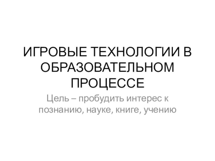 ИГРОВЫЕ ТЕХНОЛОГИИ В ОБРАЗОВАТЕЛЬНОМ ПРОЦЕССЕЦель – пробудить интерес к познанию, науке, книге, учению