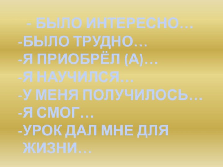 - БЫЛО ИНТЕРЕСНО…БЫЛО ТРУДНО…Я ПРИОБРЁЛ (А)…Я НАУЧИЛСЯ…У МЕНЯ ПОЛУЧИЛОСЬ…Я СМОГ…УРОК ДАЛ МНЕ ДЛЯ ЖИЗНИ…