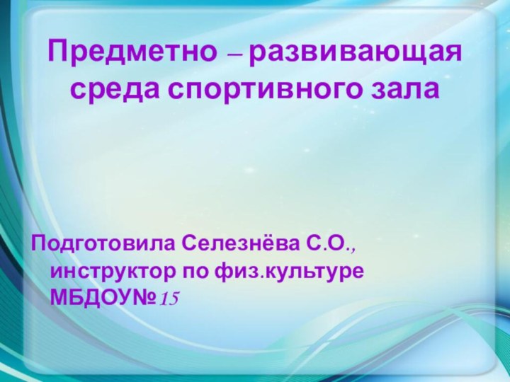 Предметно – развивающая среда спортивного залаПодготовила Селезнёва С.О., инструктор по физ.культуре МБДОУ№15