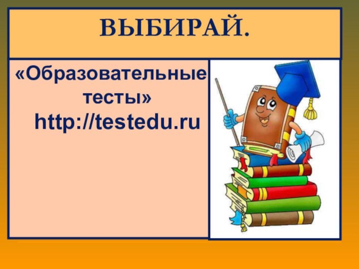 «Образовательные тесты» http://testedu.ruВЫБИРАЙ.