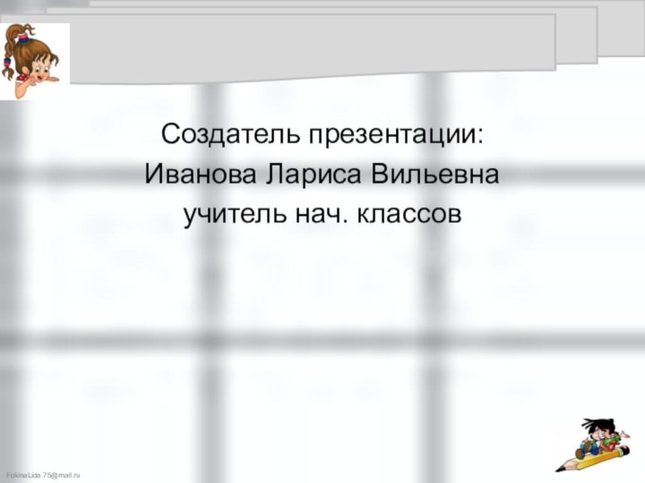 Создатель презентации:Иванова Лариса Вильевнаучитель нач. классов