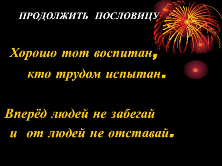 ПРОДОЛЖИТЬ ПОСЛОВИЦУХорошо тот воспитан,кто трудом испытан.Вперёд людей не забегайи от людей не отставай.