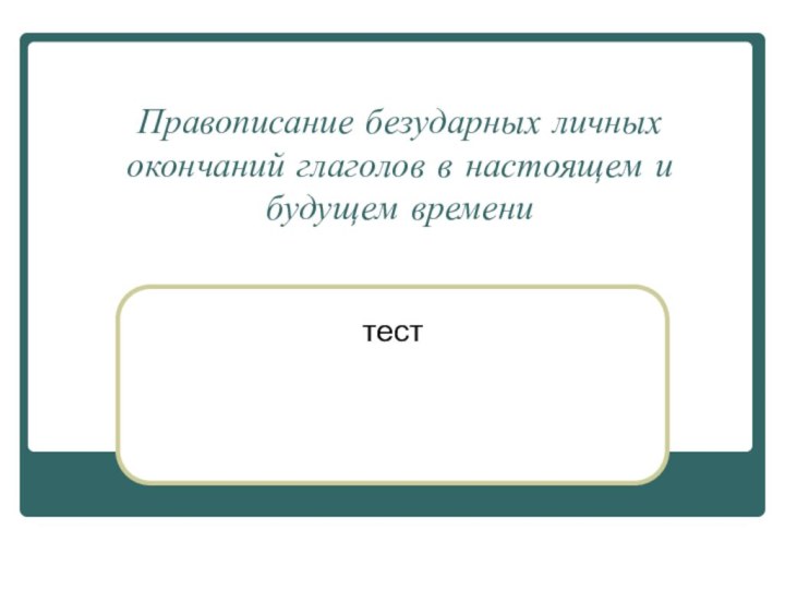 Правописание безударных личных окончаний глаголов в настоящем и будущем временитест