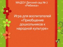 Игра для воспитателей Приобщение дошкольников к народной культуре презентация