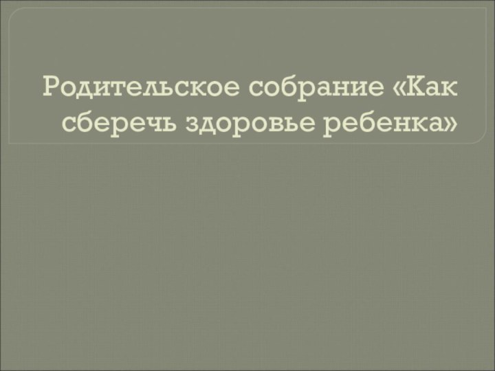 Родительское собрание «Как сберечь здоровье ребенка»