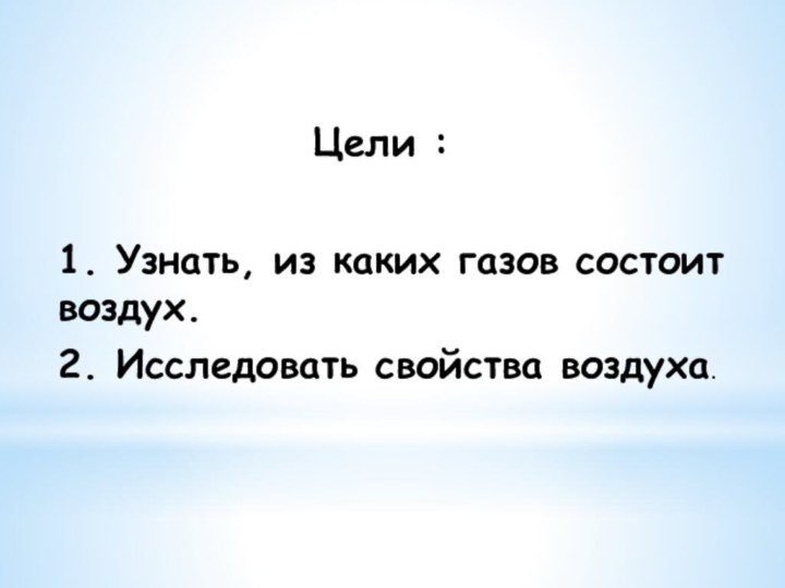 1. Узнать, из каких газов состоит воздух.2. Исследовать свойства воздуха.Цели :