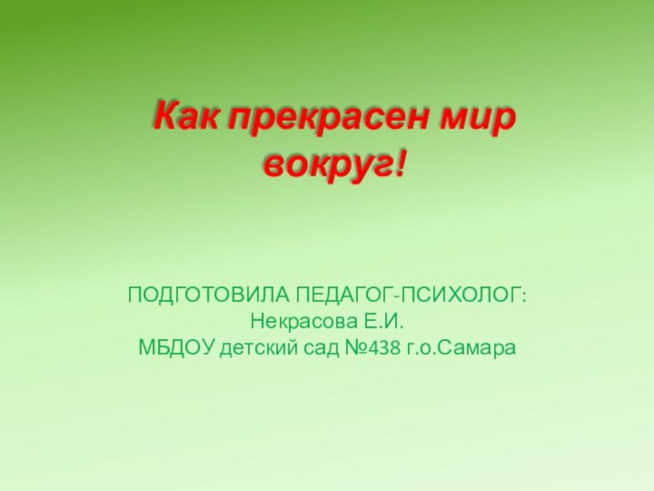 Как прекрасен мир вокруг!ПОДГОТОВИЛА ПЕДАГОГ-ПСИХОЛОГ: Некрасова Е.И.МБДОУ детский сад №438 г.о.Самара