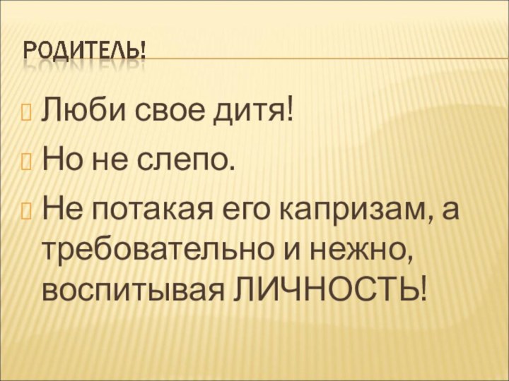 Люби свое дитя! Но не слепо. Не потакая его капризам, а требовательно и нежно, воспитывая ЛИЧНОСТЬ!