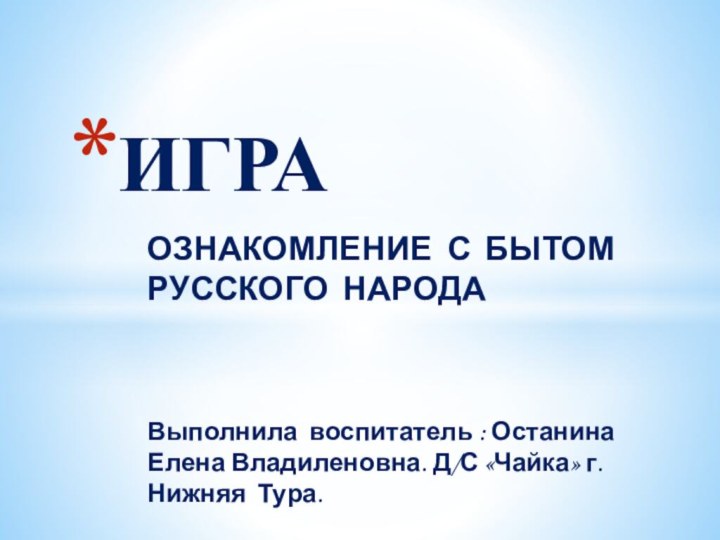 ОЗНАКОМЛЕНИЕ С БЫТОМ РУССКОГО НАРОДАВыполнила воспитатель : Останина Елена Владиленовна. Д/С «Чайка» г. Нижняя Тура.ИГРА