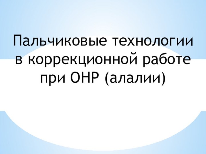 Пальчиковые технологии в коррекционной работе при ОНР (алалии)