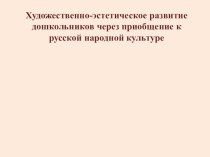 Художественно-эстетическое развитие дошкольников через приобщение к русской народной культуре презентация к занятию (старшая группа)